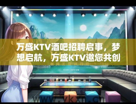 万盛KTV酒吧招聘启事，梦想启航，万盛KTV邀您共创欢聚娱乐新篇章