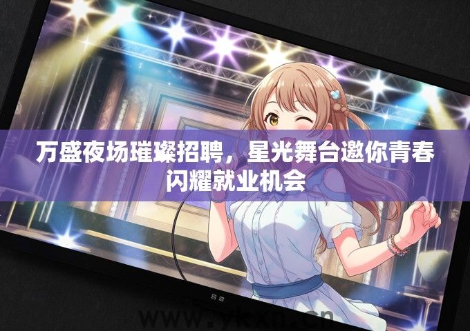 万盛夜场璀璨招聘，星光舞台邀你青春闪耀就业机会