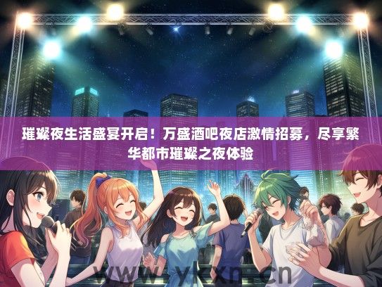 璀璨夜生活盛宴开启！万盛酒吧夜店激情招募，尽享繁华都市璀璨之夜体验