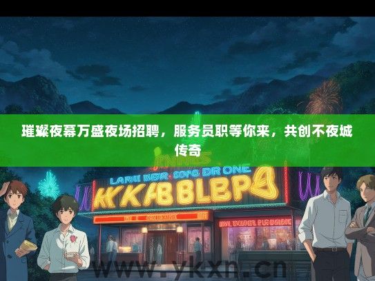 璀璨夜幕万盛夜场招聘，服务员职等你来，共创不夜城传奇