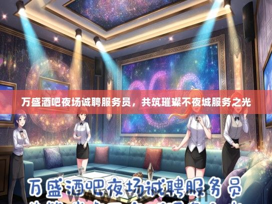 万盛酒吧夜场诚聘服务员，共筑璀璨不夜城服务之光