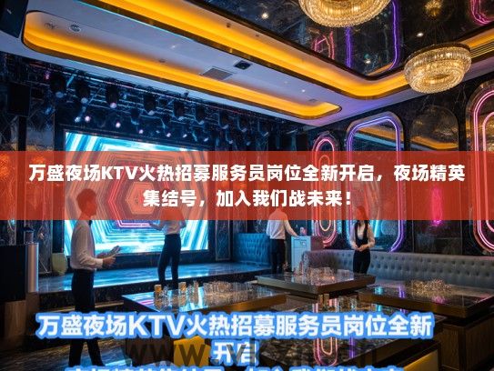 万盛夜场KTV火热招募服务员岗位全新开启，夜场精英集结号，加入我们战未来！