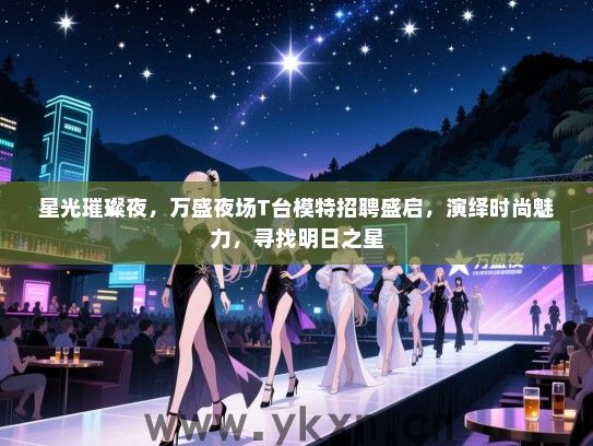 星光璀璨夜,万盛夜场T台模特招聘盛启,演绎时尚魅力,寻找明日之星 星光璀璨夜,万盛夜场T台模特招聘盛启,演绎时尚魅力,寻找明日之星