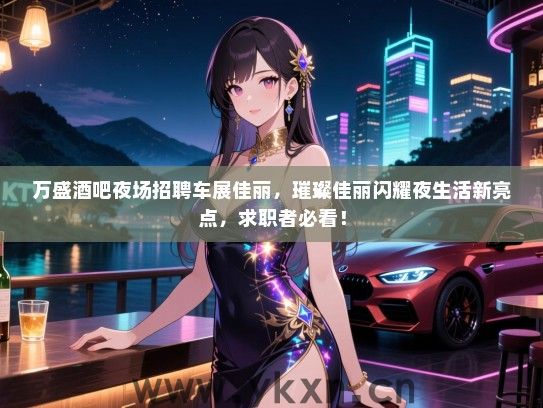 万盛酒吧夜场招聘车展佳丽,璀璨佳丽闪耀夜生活新亮点,求职者必看! 万盛酒吧夜场招聘车展佳丽,璀璨佳丽闪耀夜生活新亮点,求职者必看!
