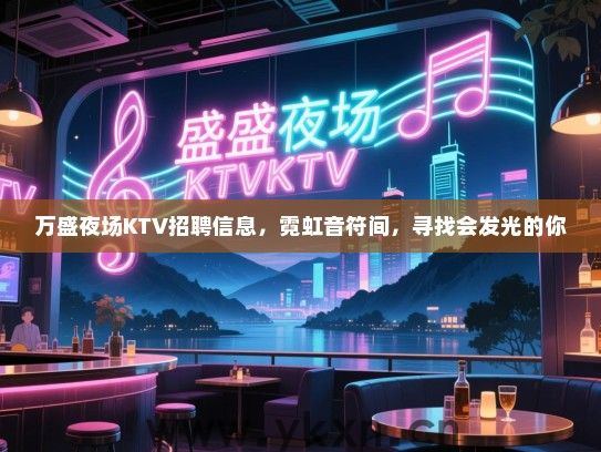 万盛夜场KTV招聘信息,霓虹音符间,寻找会发光的你 万盛夜场KTV招聘信息,霓虹音符间,寻找会发光的你