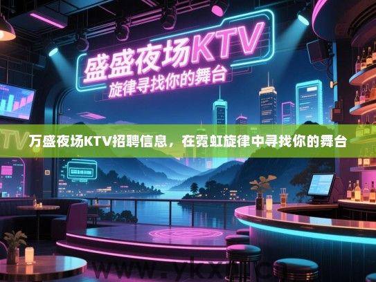 万盛夜场KTV招聘信息,在霓虹旋律中寻找你的舞台 万盛夜场KTV招聘信息,在霓虹旋律中寻找你的舞台