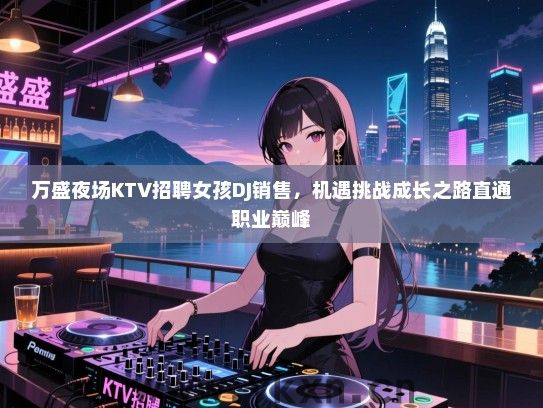万盛夜场KTV招聘女孩DJ销售,机遇挑战成长之路直通职业巅峰 万盛夜场KTV招聘女孩DJ销售,机遇挑战成长之路直通职业巅峰