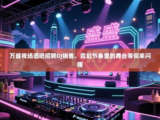 万盛夜场酒吧招聘DJ销售,霓虹节奏里的舞台等你来闪耀 万盛夜场酒吧招聘DJ销售,霓虹节奏里的舞台等你来闪耀